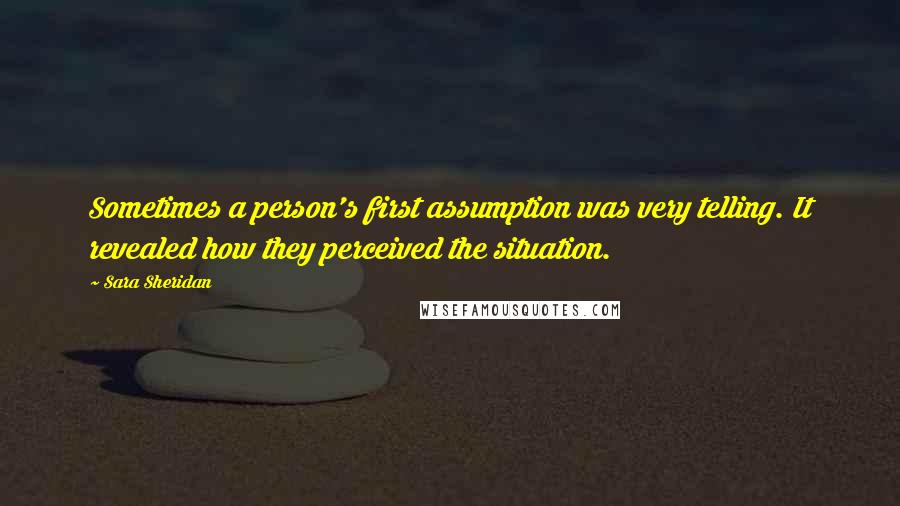 Sara Sheridan Quotes: Sometimes a person's first assumption was very telling. It revealed how they perceived the situation.