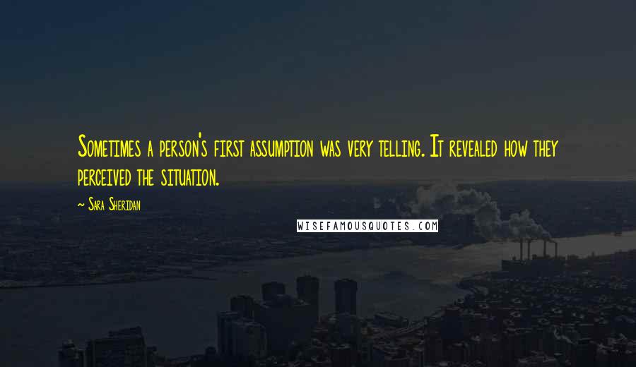 Sara Sheridan Quotes: Sometimes a person's first assumption was very telling. It revealed how they perceived the situation.