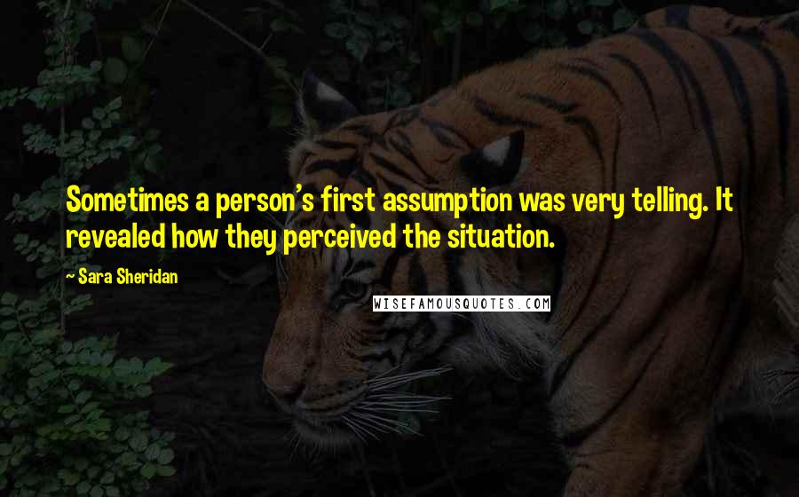 Sara Sheridan Quotes: Sometimes a person's first assumption was very telling. It revealed how they perceived the situation.