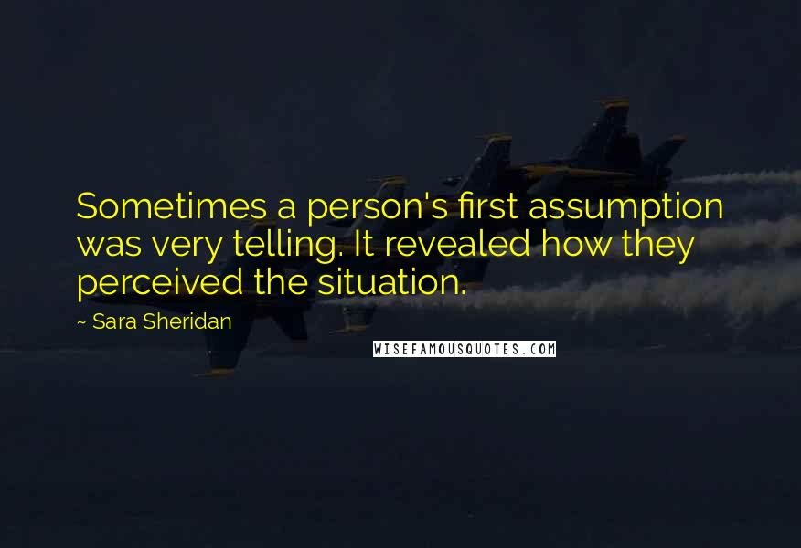 Sara Sheridan Quotes: Sometimes a person's first assumption was very telling. It revealed how they perceived the situation.