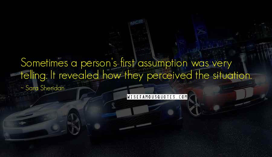 Sara Sheridan Quotes: Sometimes a person's first assumption was very telling. It revealed how they perceived the situation.