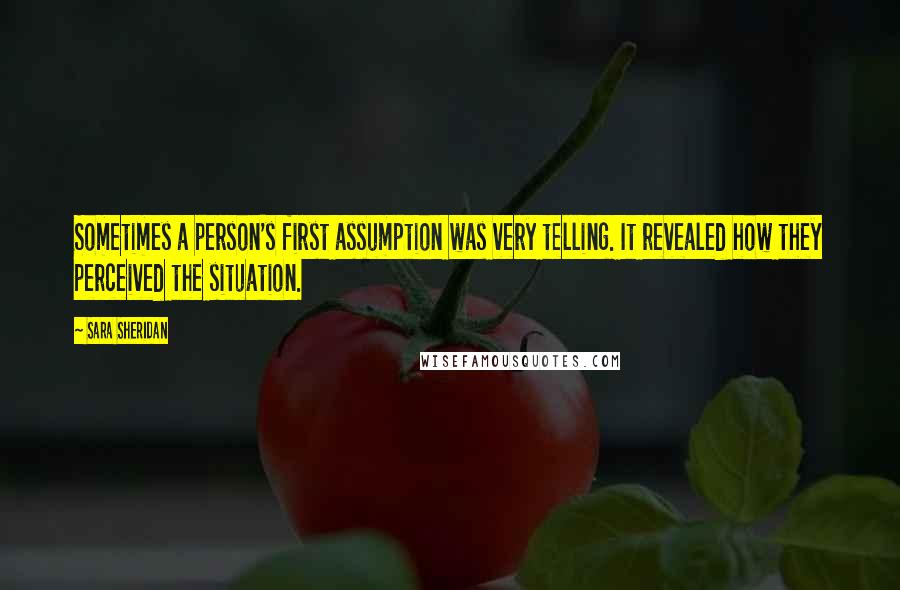 Sara Sheridan Quotes: Sometimes a person's first assumption was very telling. It revealed how they perceived the situation.