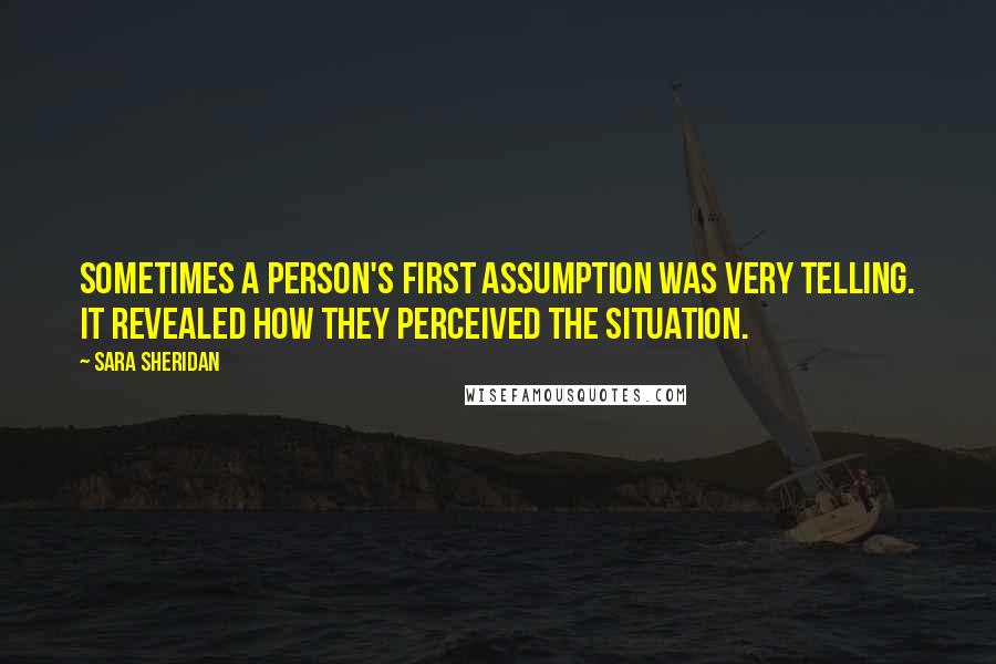 Sara Sheridan Quotes: Sometimes a person's first assumption was very telling. It revealed how they perceived the situation.