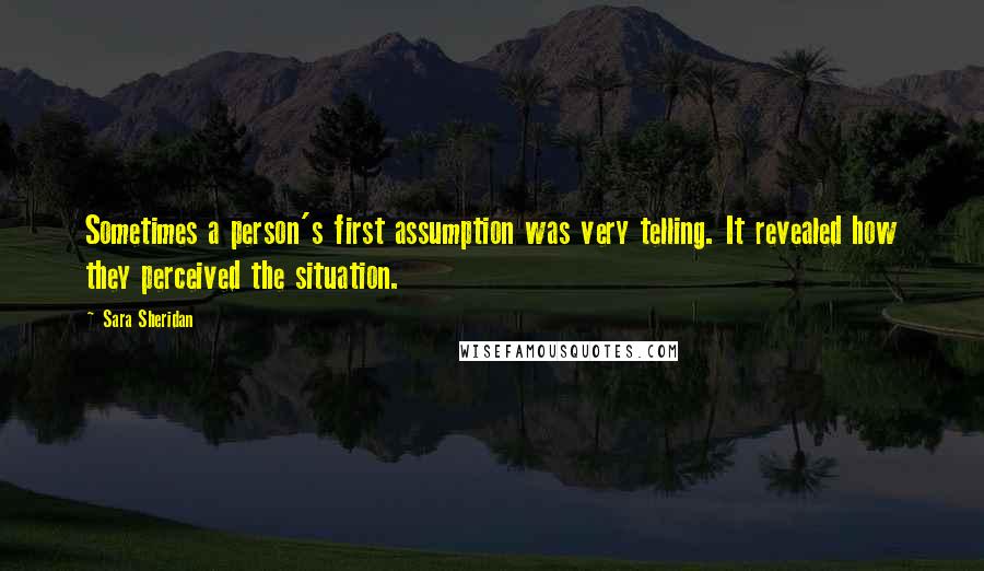 Sara Sheridan Quotes: Sometimes a person's first assumption was very telling. It revealed how they perceived the situation.