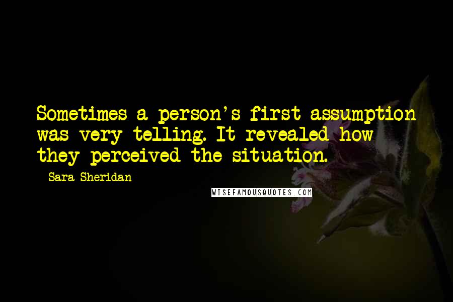 Sara Sheridan Quotes: Sometimes a person's first assumption was very telling. It revealed how they perceived the situation.