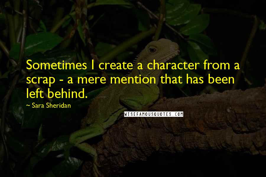 Sara Sheridan Quotes: Sometimes I create a character from a scrap - a mere mention that has been left behind.