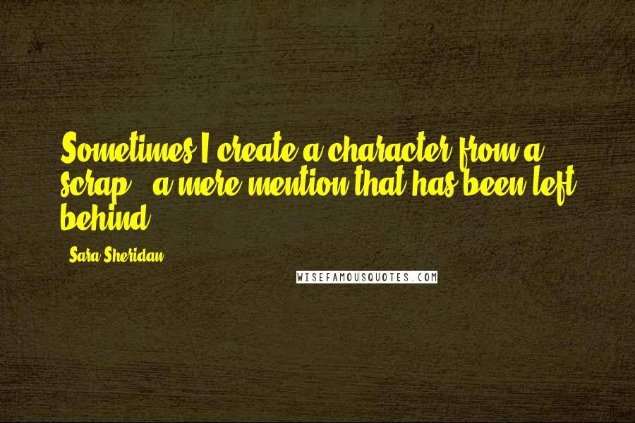 Sara Sheridan Quotes: Sometimes I create a character from a scrap - a mere mention that has been left behind.