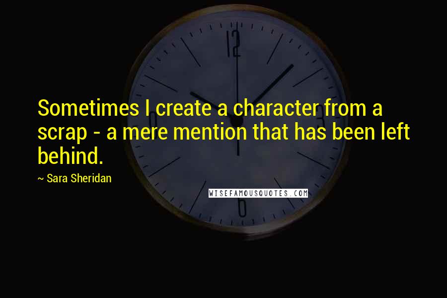 Sara Sheridan Quotes: Sometimes I create a character from a scrap - a mere mention that has been left behind.