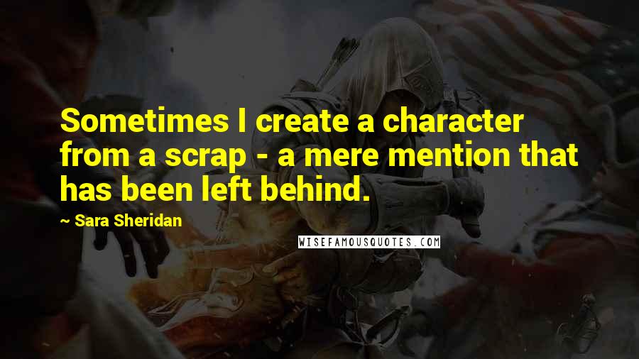 Sara Sheridan Quotes: Sometimes I create a character from a scrap - a mere mention that has been left behind.