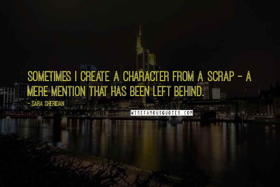 Sara Sheridan Quotes: Sometimes I create a character from a scrap - a mere mention that has been left behind.