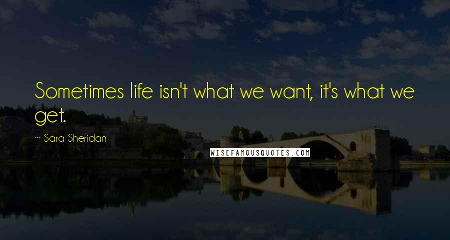 Sara Sheridan Quotes: Sometimes life isn't what we want, it's what we get.