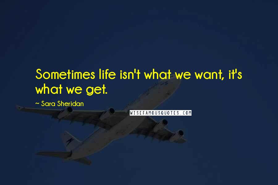 Sara Sheridan Quotes: Sometimes life isn't what we want, it's what we get.