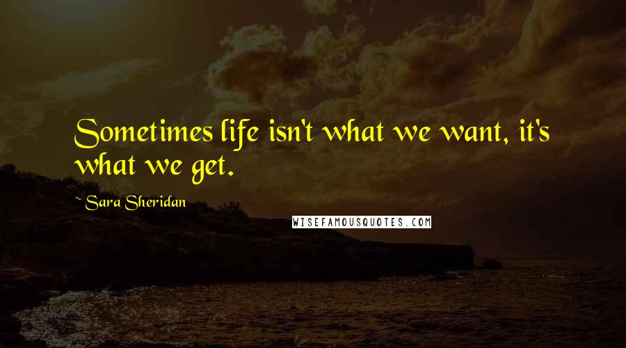 Sara Sheridan Quotes: Sometimes life isn't what we want, it's what we get.