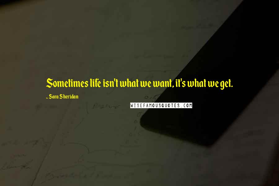 Sara Sheridan Quotes: Sometimes life isn't what we want, it's what we get.