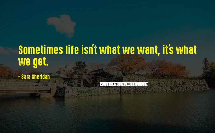 Sara Sheridan Quotes: Sometimes life isn't what we want, it's what we get.