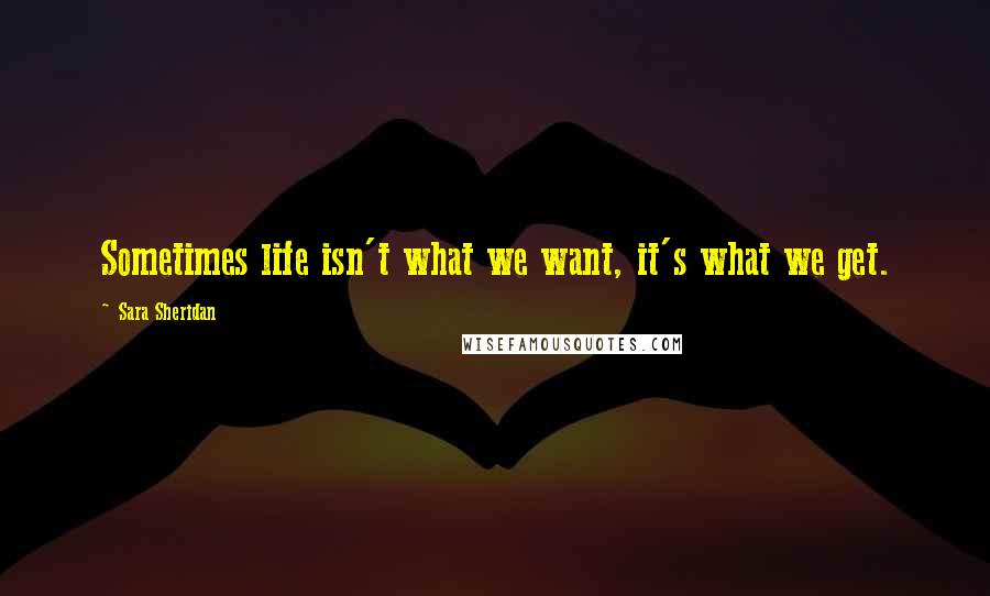 Sara Sheridan Quotes: Sometimes life isn't what we want, it's what we get.