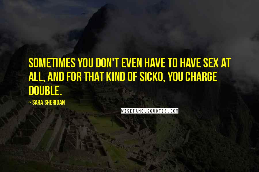 Sara Sheridan Quotes: Sometimes you don't even have to have sex at all, and for that kind of sicko, you charge double.