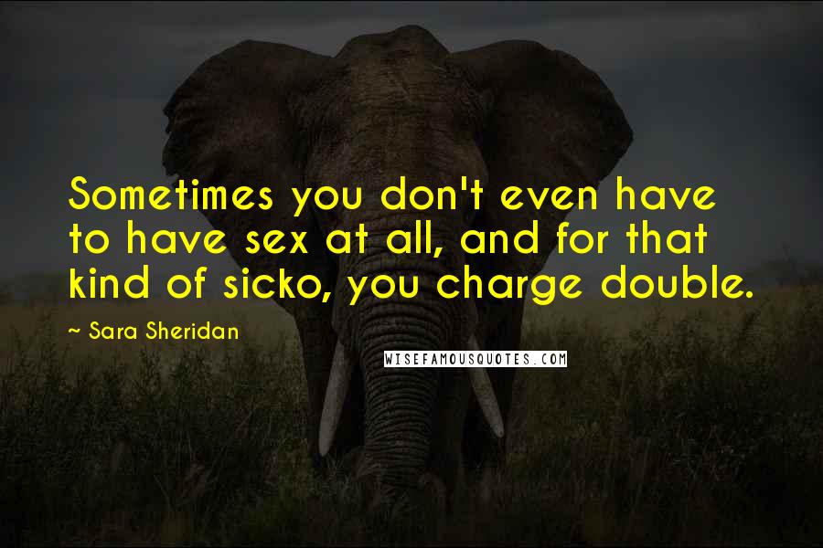 Sara Sheridan Quotes: Sometimes you don't even have to have sex at all, and for that kind of sicko, you charge double.