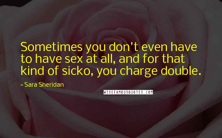 Sara Sheridan Quotes: Sometimes you don't even have to have sex at all, and for that kind of sicko, you charge double.