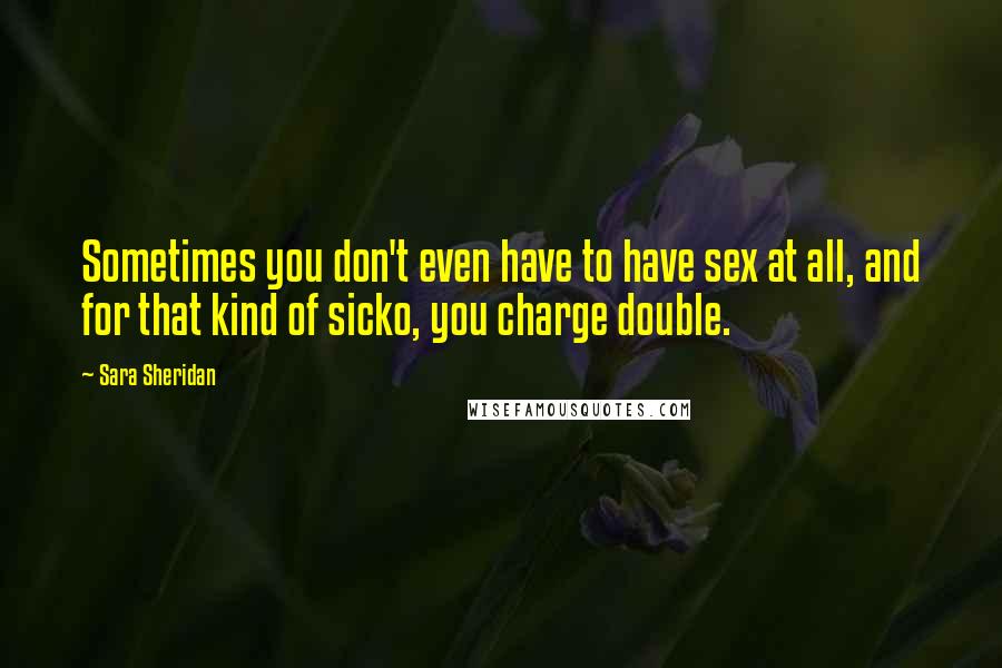 Sara Sheridan Quotes: Sometimes you don't even have to have sex at all, and for that kind of sicko, you charge double.