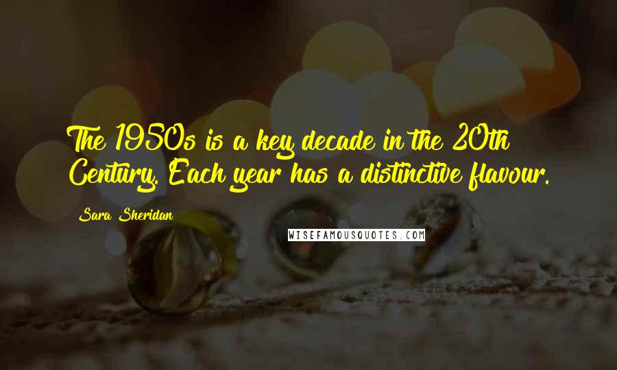 Sara Sheridan Quotes: The 1950s is a key decade in the 20th Century. Each year has a distinctive flavour.