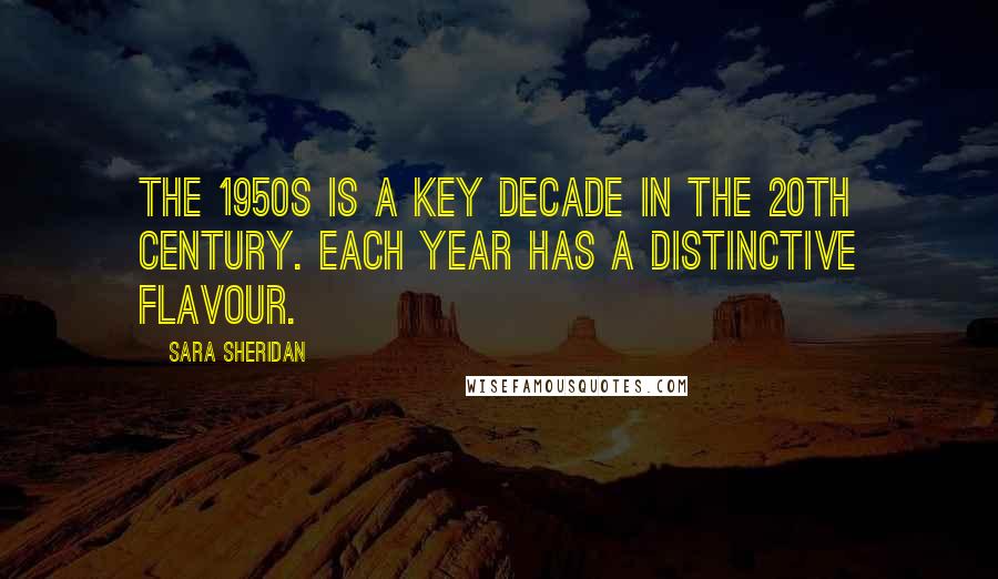 Sara Sheridan Quotes: The 1950s is a key decade in the 20th Century. Each year has a distinctive flavour.