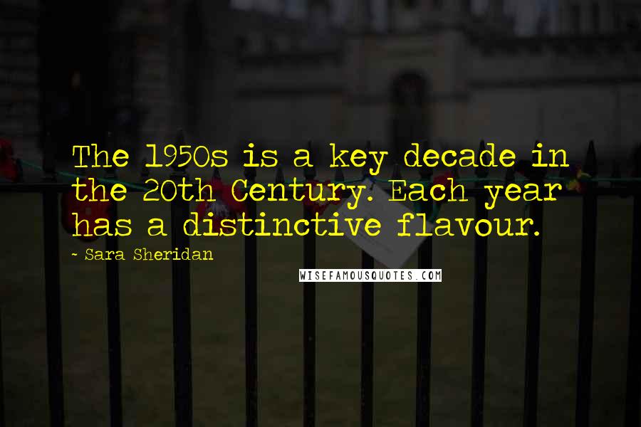 Sara Sheridan Quotes: The 1950s is a key decade in the 20th Century. Each year has a distinctive flavour.