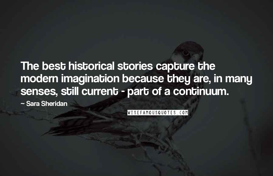 Sara Sheridan Quotes: The best historical stories capture the modern imagination because they are, in many senses, still current - part of a continuum.