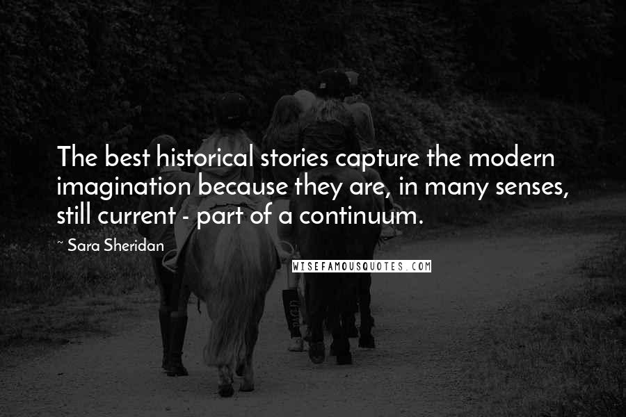 Sara Sheridan Quotes: The best historical stories capture the modern imagination because they are, in many senses, still current - part of a continuum.