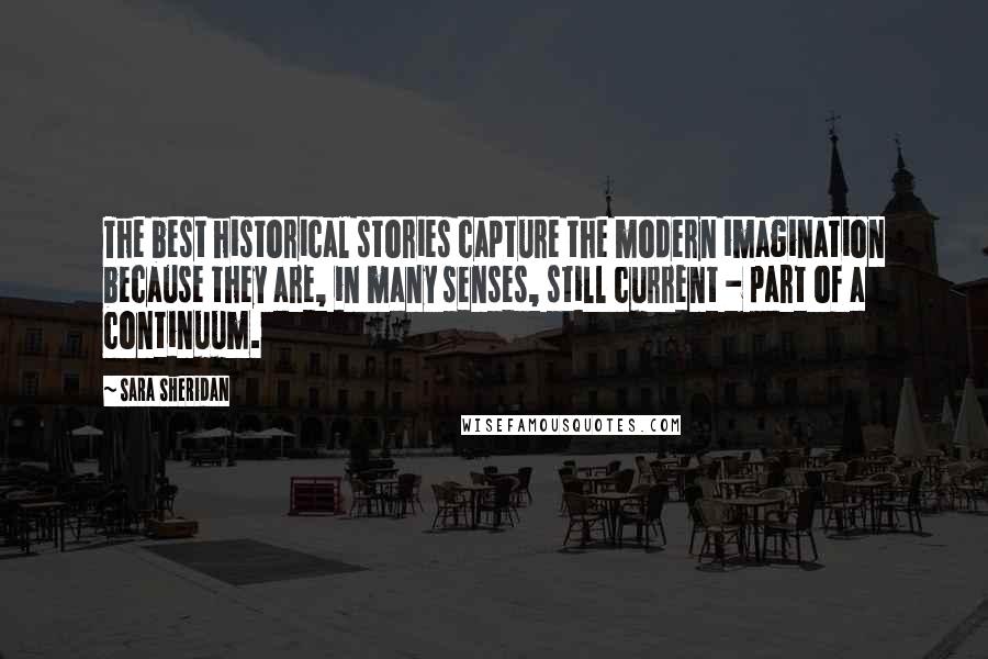 Sara Sheridan Quotes: The best historical stories capture the modern imagination because they are, in many senses, still current - part of a continuum.