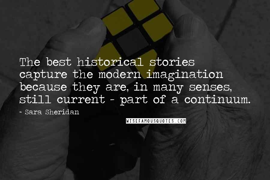 Sara Sheridan Quotes: The best historical stories capture the modern imagination because they are, in many senses, still current - part of a continuum.