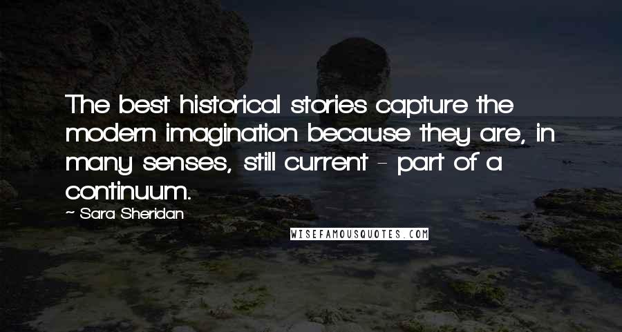 Sara Sheridan Quotes: The best historical stories capture the modern imagination because they are, in many senses, still current - part of a continuum.