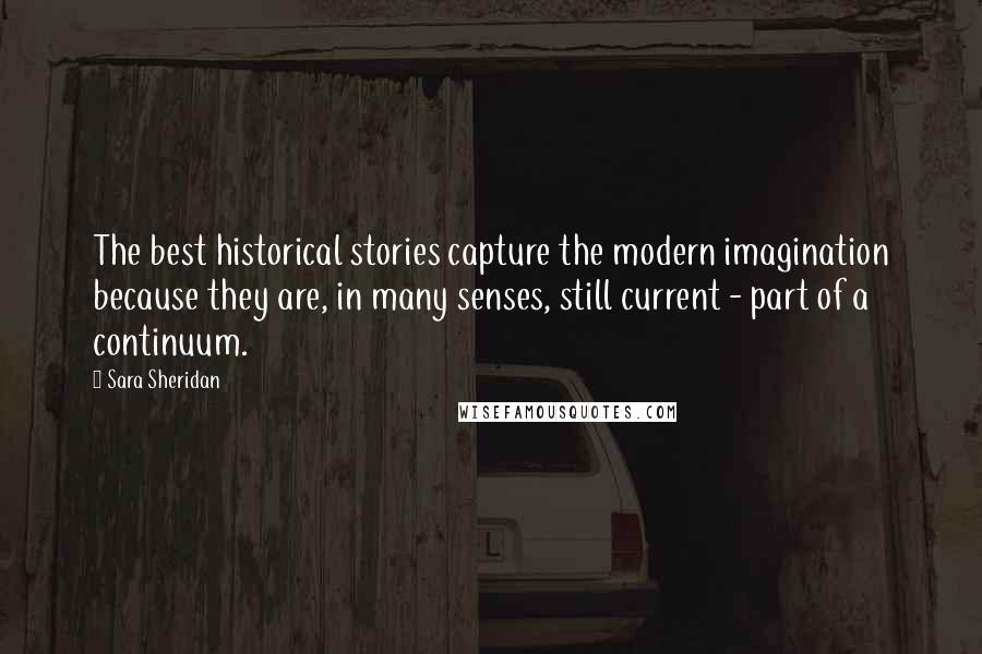 Sara Sheridan Quotes: The best historical stories capture the modern imagination because they are, in many senses, still current - part of a continuum.