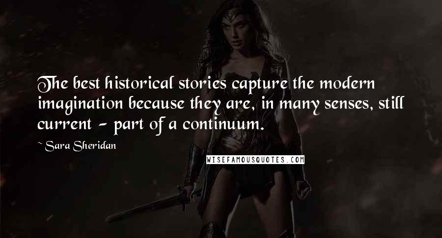Sara Sheridan Quotes: The best historical stories capture the modern imagination because they are, in many senses, still current - part of a continuum.