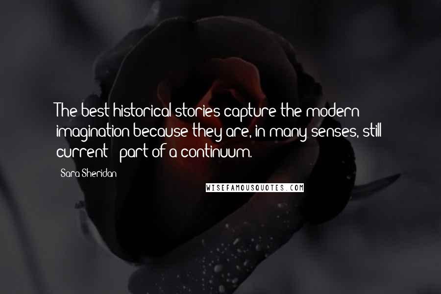 Sara Sheridan Quotes: The best historical stories capture the modern imagination because they are, in many senses, still current - part of a continuum.