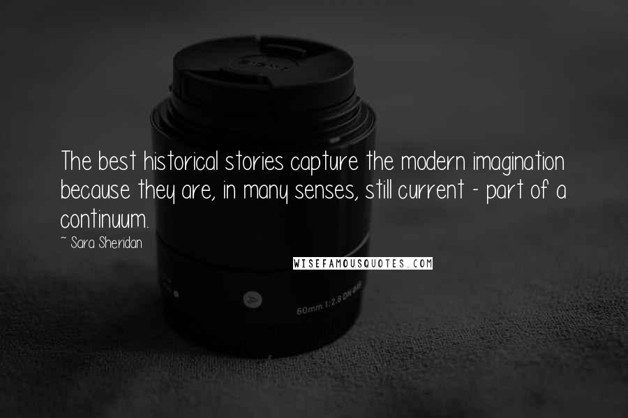 Sara Sheridan Quotes: The best historical stories capture the modern imagination because they are, in many senses, still current - part of a continuum.