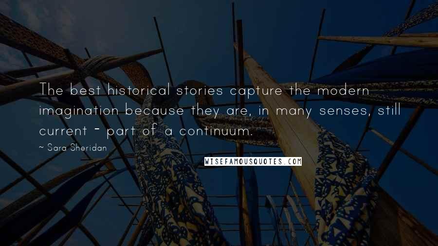 Sara Sheridan Quotes: The best historical stories capture the modern imagination because they are, in many senses, still current - part of a continuum.