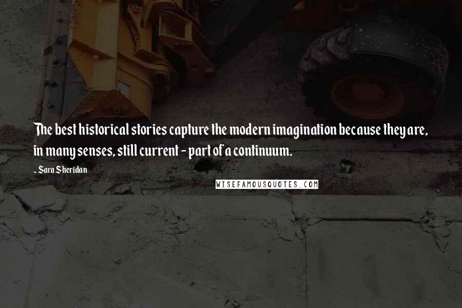 Sara Sheridan Quotes: The best historical stories capture the modern imagination because they are, in many senses, still current - part of a continuum.