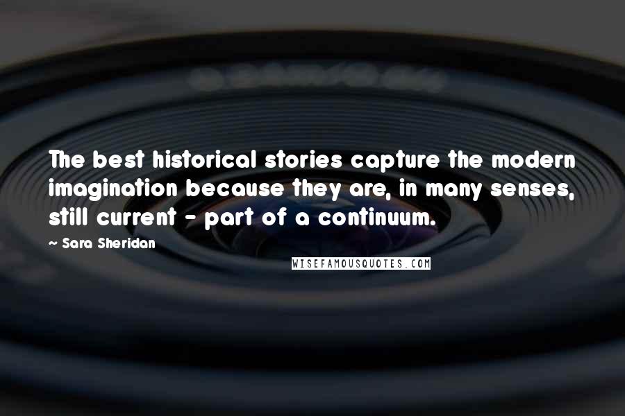 Sara Sheridan Quotes: The best historical stories capture the modern imagination because they are, in many senses, still current - part of a continuum.