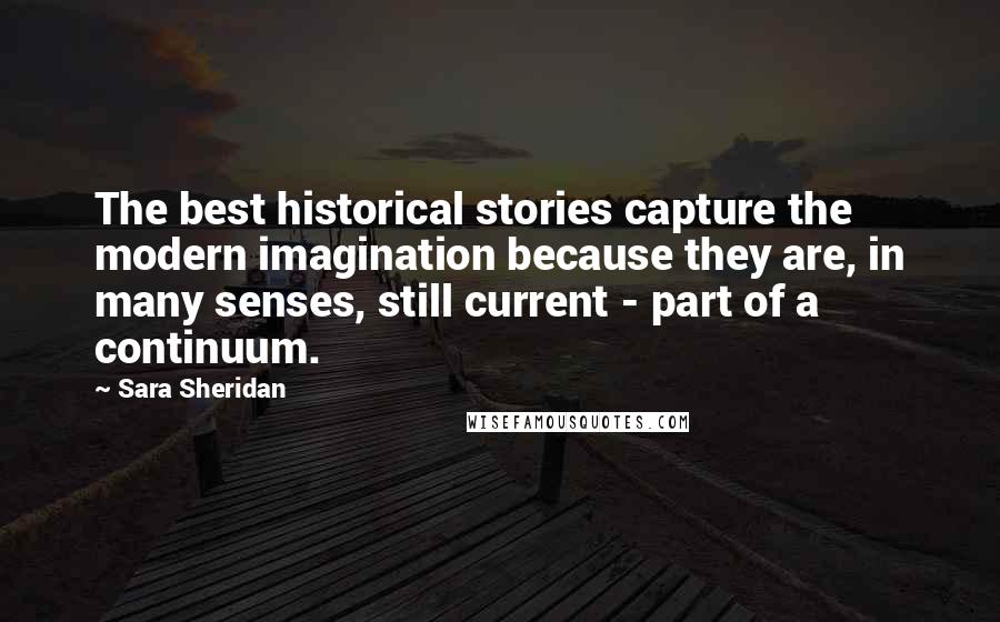 Sara Sheridan Quotes: The best historical stories capture the modern imagination because they are, in many senses, still current - part of a continuum.