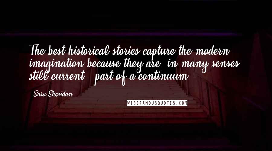 Sara Sheridan Quotes: The best historical stories capture the modern imagination because they are, in many senses, still current - part of a continuum.