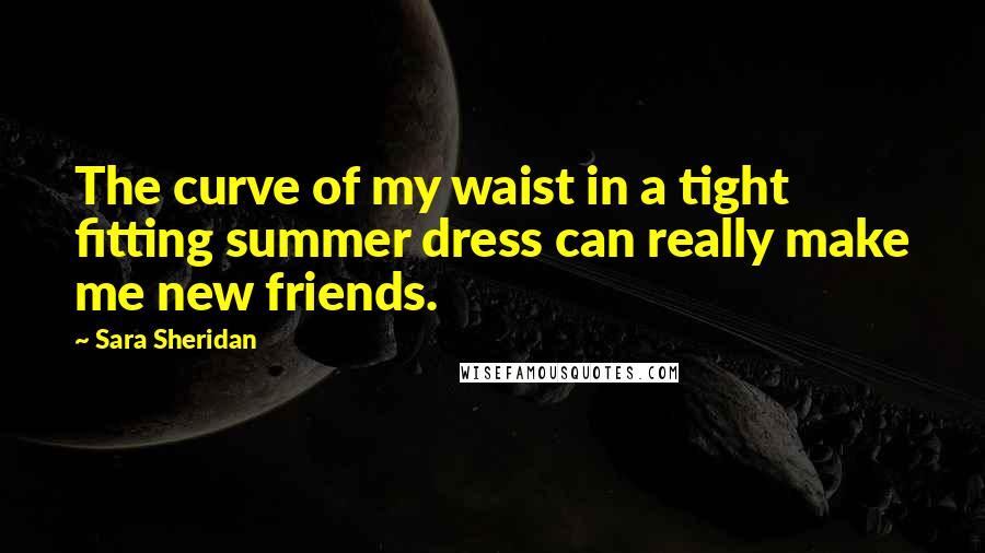 Sara Sheridan Quotes: The curve of my waist in a tight fitting summer dress can really make me new friends.