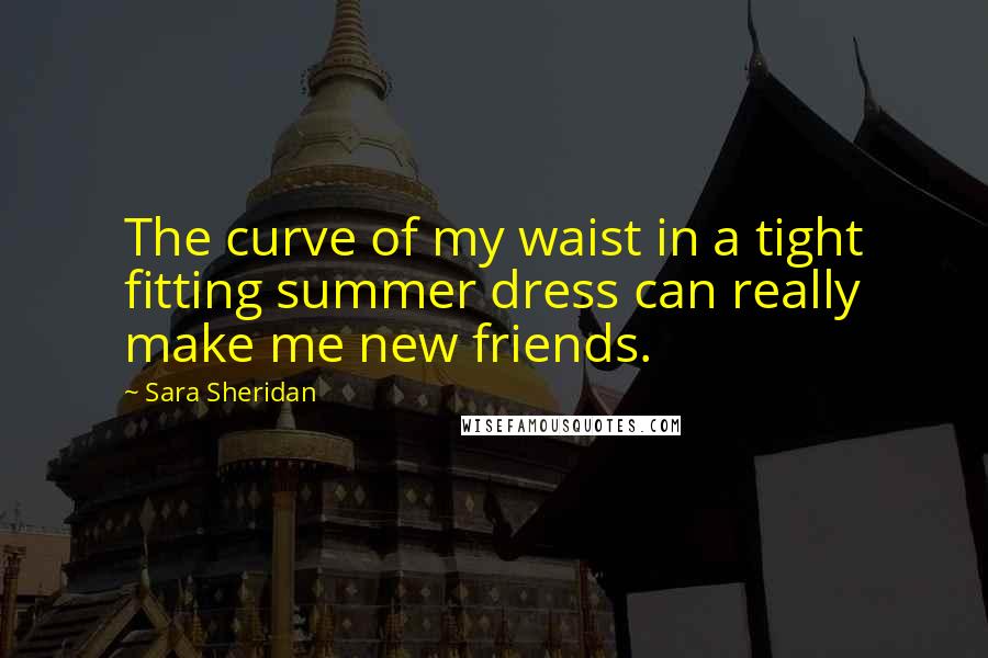 Sara Sheridan Quotes: The curve of my waist in a tight fitting summer dress can really make me new friends.