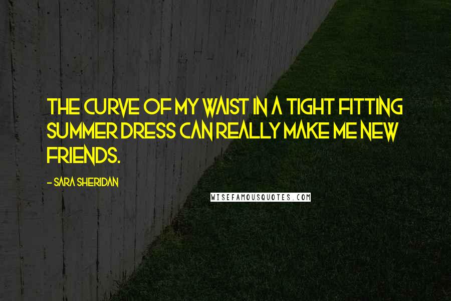 Sara Sheridan Quotes: The curve of my waist in a tight fitting summer dress can really make me new friends.