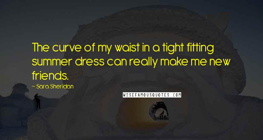 Sara Sheridan Quotes: The curve of my waist in a tight fitting summer dress can really make me new friends.