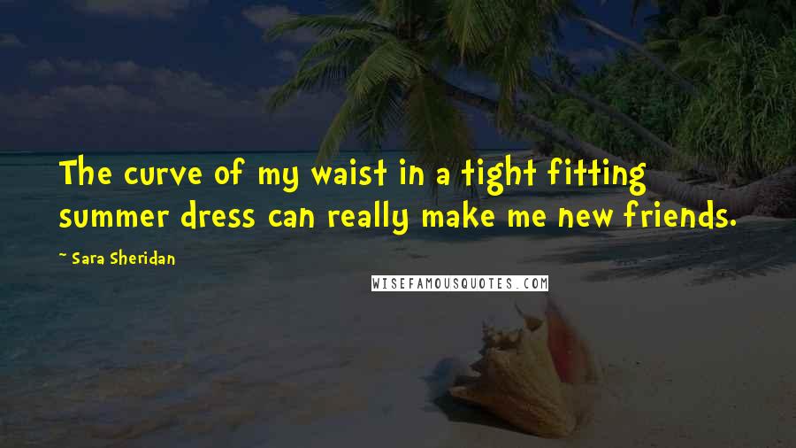 Sara Sheridan Quotes: The curve of my waist in a tight fitting summer dress can really make me new friends.