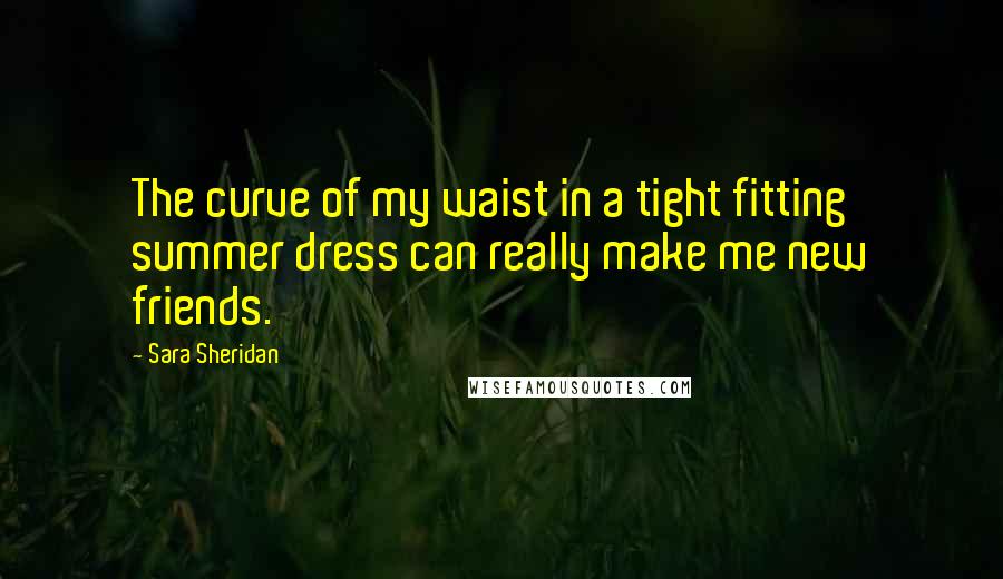 Sara Sheridan Quotes: The curve of my waist in a tight fitting summer dress can really make me new friends.