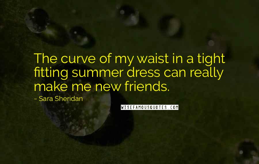 Sara Sheridan Quotes: The curve of my waist in a tight fitting summer dress can really make me new friends.