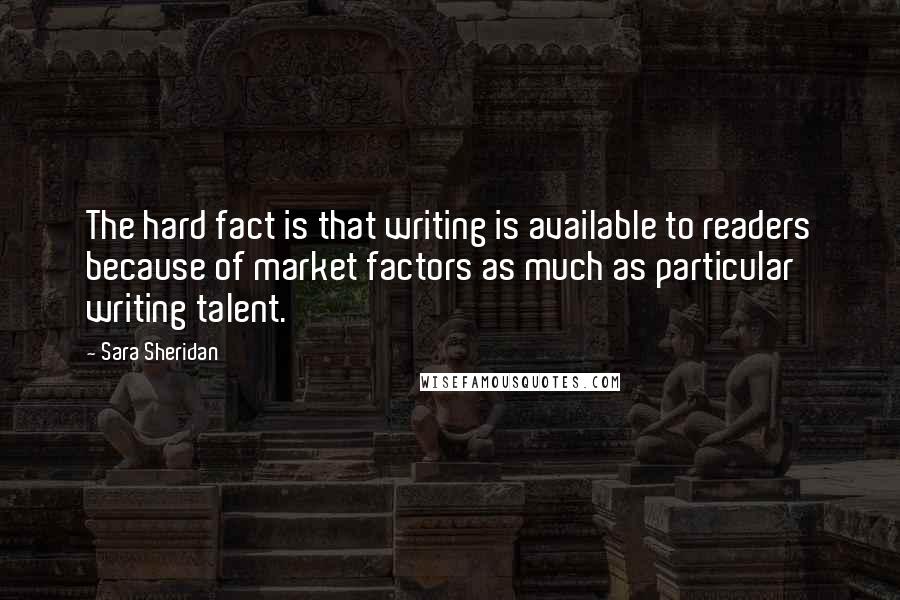 Sara Sheridan Quotes: The hard fact is that writing is available to readers because of market factors as much as particular writing talent.