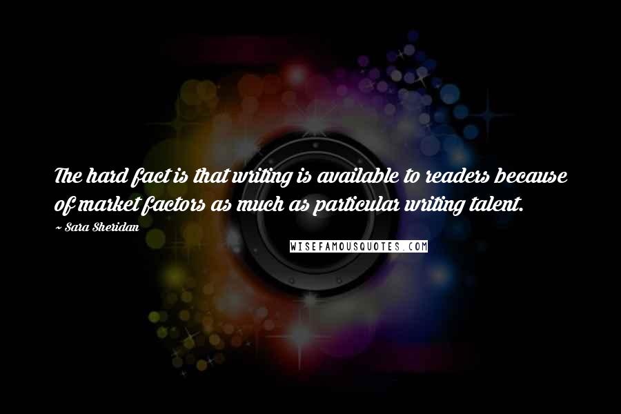 Sara Sheridan Quotes: The hard fact is that writing is available to readers because of market factors as much as particular writing talent.